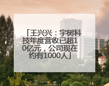 王兴兴：宇树科技年度营收已超10亿元，公司现在约有1000人