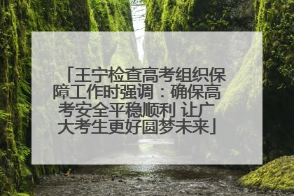 王宁检查高考组织保障工作时强调：确保高考安全平稳顺利 让广大考生更好圆梦未来