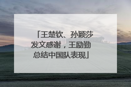 王楚钦、孙颖莎发文感谢，王励勤总结中国队表现
