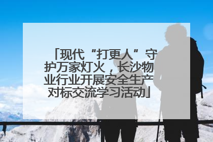 现代“打更人”守护万家灯火，长沙物业行业开展安全生产对标交流学习活动