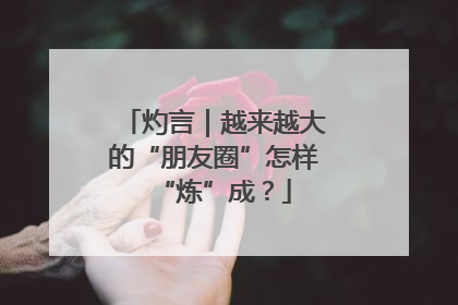 灼言｜越来越大的“朋友圈”怎样“炼”成？