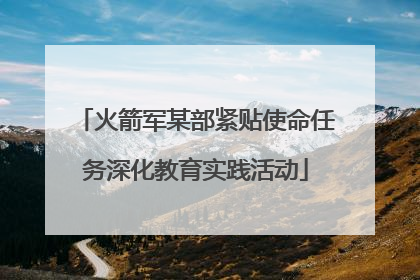 火箭军某部紧贴使命任务深化教育实践活动