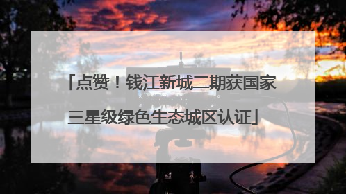 点赞！钱江新城二期获国家三星级绿色生态城区认证