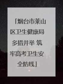 烟台市莱山区卫生健康局多措并举 筑牢高考卫生安全防线