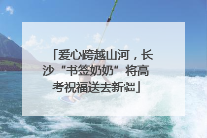 爱心跨越山河，长沙“书签奶奶”将高考祝福送去新疆