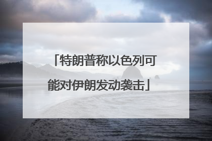 特朗普称以色列可能对伊朗发动袭击