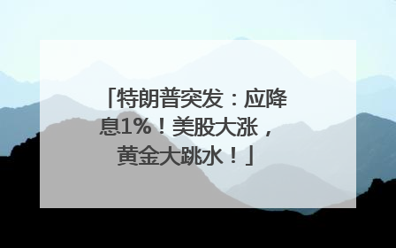 特朗普突发：应降息1%！美股大涨，黄金大跳水！
