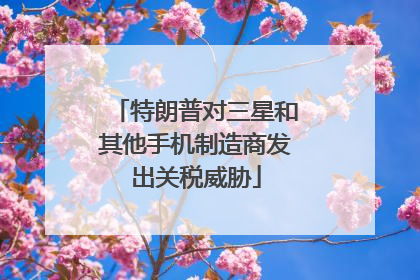 特朗普对三星和其他手机制造商发出关税威胁