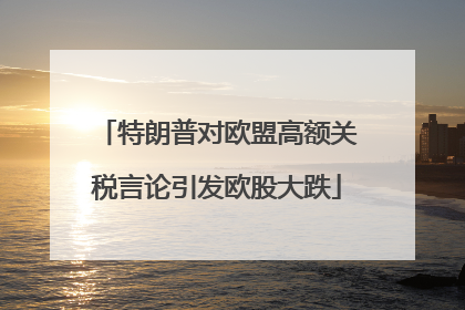 特朗普对欧盟高额关税言论引发欧股大跌