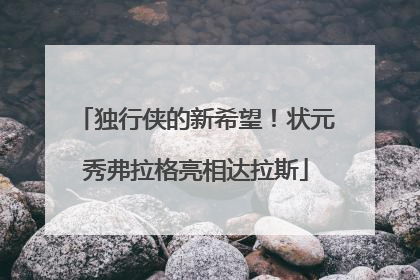 独行侠的新希望！状元秀弗拉格亮相达拉斯