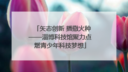 矢志创新 播撒火种——淄博科技馆聚力点燃青少年科技梦想