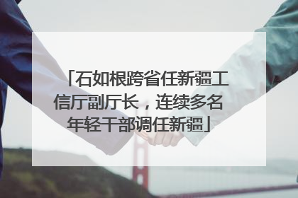 石如根跨省任新疆工信厅副厅长，连续多名年轻干部调任新疆