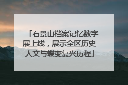 石景山档案记忆数字展上线，展示全区历史人文与蝶变复兴历程