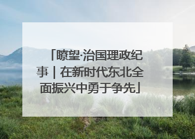 瞭望·治国理政纪事｜在新时代东北全面振兴中勇于争先