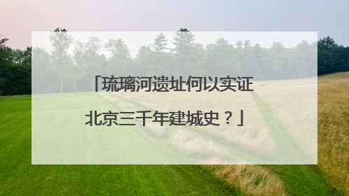 琉璃河遗址何以实证北京三千年建城史？