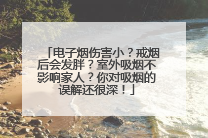 电子烟伤害小？戒烟后会发胖？室外吸烟不影响家人？你对吸烟的误解还很深！