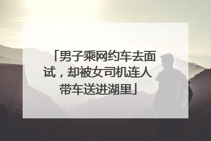 男子乘网约车去面试，却被女司机连人带车送进湖里