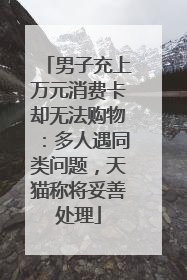 男子充上万元消费卡却无法购物：多人遇同类问题，天猫称将妥善处理