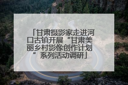 甘肃摄影家走进河口古镇开展“甘肃美丽乡村影像创作计划”系列活动调研