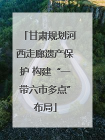 甘肃规划河西走廊遗产保护 构建“一带六市多点”布局