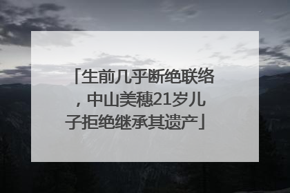 生前几乎断绝联络，中山美穗21岁儿子拒绝继承其遗产