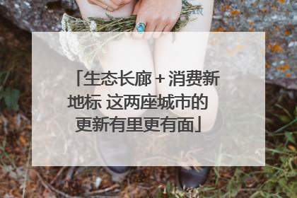 生态长廊＋消费新地标 这两座城市的更新有里更有面
