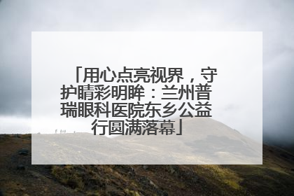 用心点亮视界，守护睛彩明眸：兰州普瑞眼科医院东乡公益行圆满落幕
