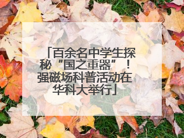 百余名中学生探秘“国之重器”！强磁场科普活动在华科大举行