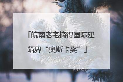 皖南老宅摘得国际建筑界“奥斯卡奖”