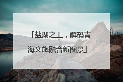 盐湖之上，解码青海文旅融合新图景