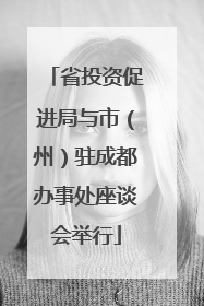 省投资促进局与市（州）驻成都办事处座谈会举行
