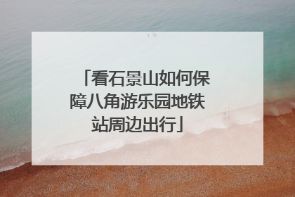 看石景山如何保障八角游乐园地铁站周边出行