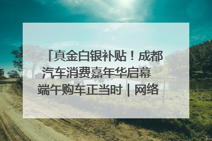 真金白银补贴！成都汽车消费嘉年华启幕 端午购车正当时｜网络中国节·端午