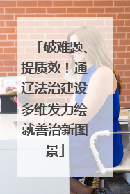破难题、提质效！通辽法治建设多维发力绘就善治新图景
