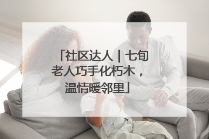 社区达人｜七旬老人巧手化朽木，温情暖邻里