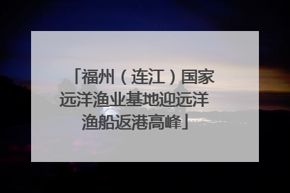 福州（连江）国家远洋渔业基地迎远洋渔船返港高峰