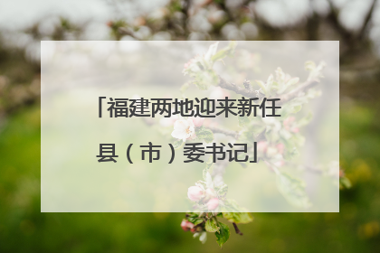 福建两地迎来新任县（市）委书记