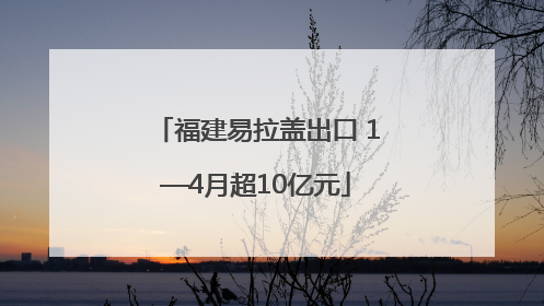 福建易拉盖出口 1—4月超10亿元
