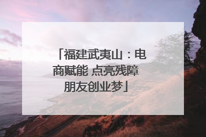 福建武夷山：电商赋能 点亮残障朋友创业梦