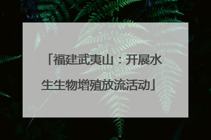福建武夷山：开展水生生物增殖放流活动