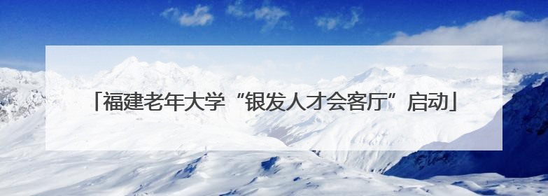 福建老年大学“银发人才会客厅”启动