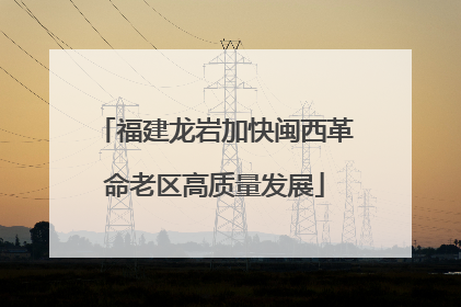 福建龙岩加快闽西革命老区高质量发展