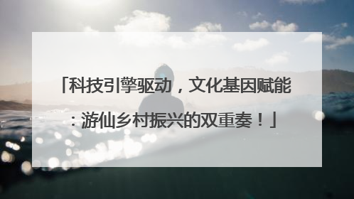 科技引擎驱动，文化基因赋能：游仙乡村振兴的双重奏！