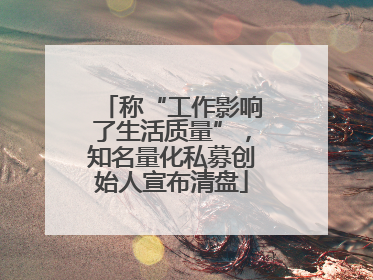 称“工作影响了生活质量”，知名量化私募创始人宣布清盘