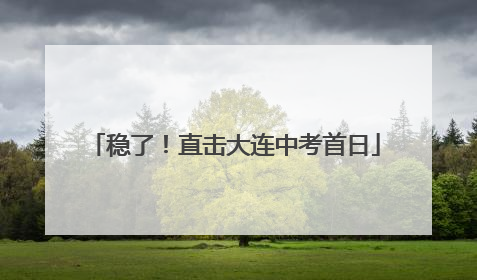 稳了！直击大连中考首日