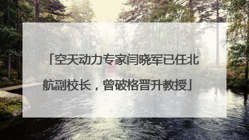 空天动力专家闫晓军已任北航副校长，曾破格晋升教授