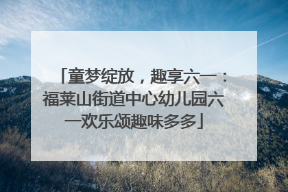 童梦绽放，趣享六一：福莱山街道中心幼儿园六一欢乐颂趣味多多