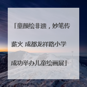 童颜绘非遗，妙笔传薪火 成都龙祥路小学成功举办儿童绘画展