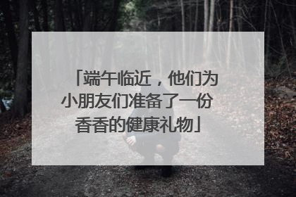 端午临近，他们为小朋友们准备了一份香香的健康礼物