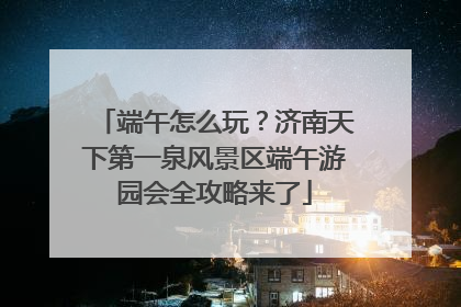 端午怎么玩？济南天下第一泉风景区端午游园会全攻略来了
